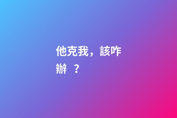 他克我，該咋辦？